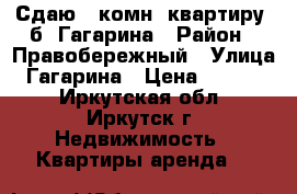 Сдаю 1-комн. квартиру, б. Гагарина › Район ­ Правобережный › Улица ­ Гагарина › Цена ­ 16 000 - Иркутская обл., Иркутск г. Недвижимость » Квартиры аренда   